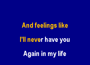 And feelings like

I'll never have you

Again in my life