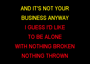 AND IT'S NOT YOUR
BUSINESS ANYWAY
I GUESS I'D LIKE

TO BE ALONE
WITH NOTHING BROKEN
NOTHING THROWN