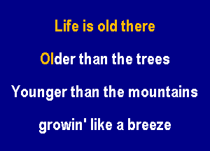 Life is old there
Older than the trees

Younger than the mountains

growin' like a breeze