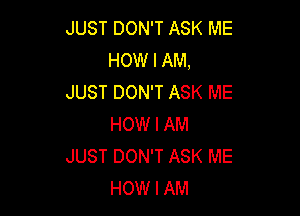 JUST DON'T ASK ME
HOW I AM,
JUST DON'T ASK ME

HOW I AM
JUST DON'T ASK ME
HOW I AM