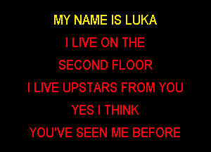 MY NAME IS LUKA
I LIVE ON THE
SECOND FLOOR
I LIVE UPSTARS FROM YOU
YES I THINK
YOU'VE SEEN ME BEFORE