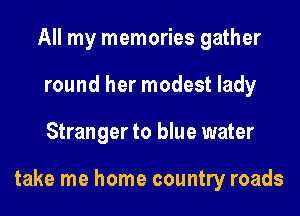 All my memories gather
round her modest lady

Stranger to blue water

take me home country roads