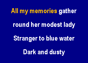 All my memories gather
round her modest lady

Stranger to blue water

Dark and dusty
