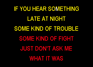 IF YOU HEAR SOMETHING
LATE AT NIGHT
SOME KIND OF TROUBLE
SOME KIND OF FIGHT
JUST DON'T ASK ME
WHAT IT WAS