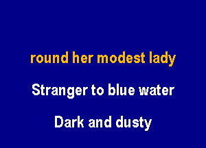 round her modest lady

Stranger to blue water

Dark and dusty
