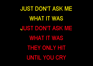 JUST DON'T ASK ME
WHAT IT WAS
JUST DON'T ASK ME

WHAT IT WAS
THEY ONLY HIT
UNTIL YOU CRY