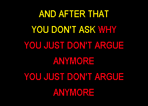 AND AFTER THAT
YOU DON'T ASK WHY
YOU JUST DON'T ARGUE

ANYMORE
YOU JUST DON'T ARGUE
ANYMORE