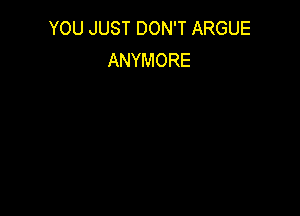 YOU JUST DON'T ARGUE
ANYMORE