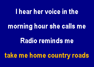I hear her voice in the
morning hour she calls me

Radio reminds me

take me home country roads