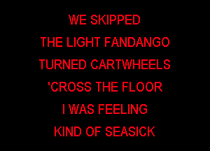 WE SKIPPED
THE LIGHT FANDANGO
TURNED CARTWHEELS

'CROSS THE FLOOR
I WAS FEELING
KIND OF SEASICK