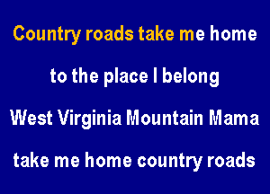 Country roads take me home
to the place I belong
West Virginia Mountain Mama

take me home country roads