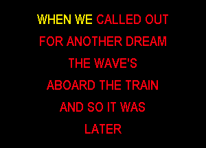 WHEN WE CALLED OUT
FOR ANOTHER DREAM
THEINAVES

ABOARD THE TRAIN
AND 80 IT WAS
LATER