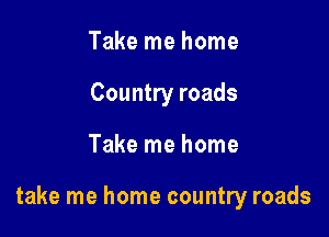 Take me home
Country roads

Take me home

take me home country roads