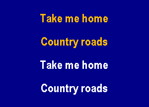 Take me home
Country roads

Take me home

Country roads