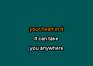 your heart in it

It can take

you anywhere