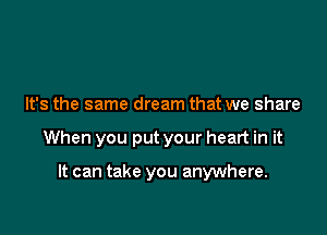 It's the same dream that we share

When you put your heart in it

It can take you anywhere.
