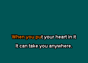 When you put your heart in it

It can take you anywhere.