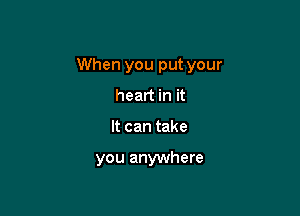 When you put your

heart in it
It can take

you anywhere