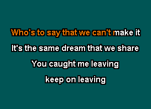 Who's to say that we can't make it
It's the same dream that we share
You caught me leaving

keep on leaving