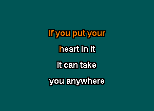 lfyou put your

heart in it
It can take

you anywhere