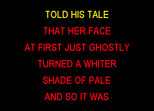 TOLD HIS TALE
THAT HER FACE
AT FIRST JUST GHOSTLY

TURNED A WHITER
SHADE OF PALE
AND 80 IT WAS