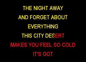 THE NIGHT AWAY
AND FORGET ABOUT
EVERYTHING

THIS CITY DESERT
MAKES YOU FEEL SO COLD
IT'S GOT