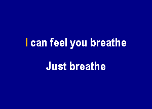 I can feel you breathe

Just breathe