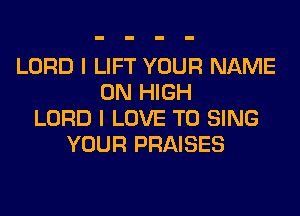 LORD I LIFT YOUR NAME
ON HIGH
LORD I LOVE TO SING
YOUR PRAISES