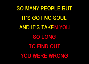 SO MANY PEOPLE BUT
IT'S GOT N0 SOUL
AND IT'S TAKEN YOU

SO LONG
TO FIND OUT
YOU WERE WRONG