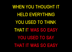 WHEN YOU THOUGHT IT
HELD EVERYTHING
YOU USED TO THINK
THAT IT WAS 80 EASY
YOU USED TO SAY

THAT IT WAS SO EASY l