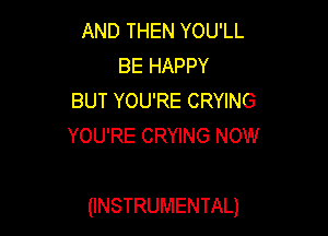 AND THEN YOU'LL
BE HAPPY
BUT YOU'RE CRYING
YOU'RE CRYING NOW

(INSTRUMENTAL)