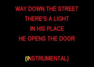 WAY DOWN THE STREET
THERE'S A LIGHT
IN HIS PLACE
HE OPENS THE DOOR

(INSTRUMENTAL)