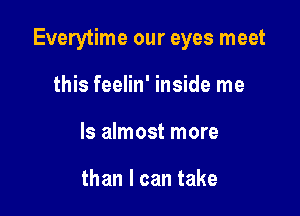 Everytime our eyes meet

this feelin' inside me
Is almost more

than I can take