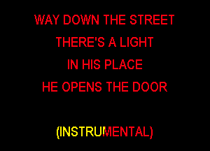 WAY DOWN THE STREET
THERE'S A LIGHT
IN HIS PLACE
HE OPENS THE DOOR

(INSTRUMENTAL)