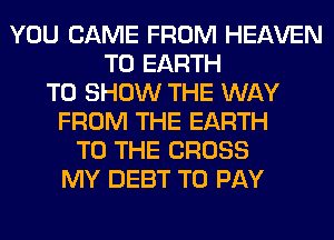 YOU CAME FROM HEAVEN
T0 EARTH
TO SHOW THE WAY
FROM THE EARTH
TO THE CROSS
MY DEBT TO PAY