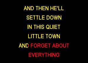 AND THEN HE'LL
SETTLE DOWN
IN THIS QUIET

LITTLE TOWN
AND FORGET ABOUT
EVERYTHING