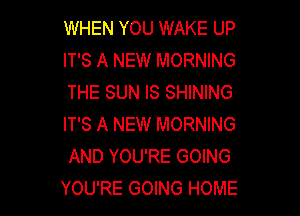 WHEN YOU WAKE UP
IT'S A NEW MORNING
THE SUN IS SHINING

IT'S A NEW MORNING
AND YOU'RE GOING
YOU'RE GOING HOME
