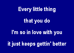 Every little thing
that you do

I'm so in love with you

it just keeps gettin' better