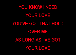 YOU KNOW I NEED
YOUR LOVE
YOU'VE GOT THAT HOLD

OVER ME
AS LONG AS I'VE GOT
YOUR LOVE