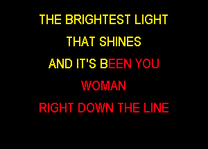 THE BRIGHTEST LIGHT
THAT SHINES
AND IT'S BEEN YOU

WOMAN
RIGHT DOWN THE LINE