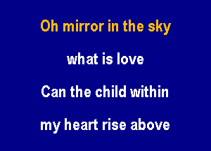 Oh mirror in the sky

what is love
Can the child within

my heart rise above