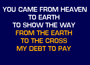YOU CAME FROM HEAVEN
T0 EARTH
TO SHOW THE WAY
FROM THE EARTH
TO THE CROSS
MY DEBT TO PAY