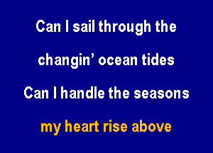 Can I sail through the

changin' ocean tides
Can I handle the seasons

my heart rise above