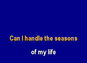 Can I handle the seasons

of my life