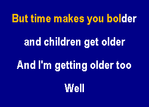 But time makes you bolder

and children get older

And I'm getting oldertoo
Well