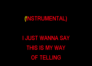 (INSTRUMENTAL)

I JUST WANNA SAY
THIS IS MY WAY
OF TELLING