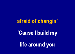 afraid of changiw

Cause I build my

life around you