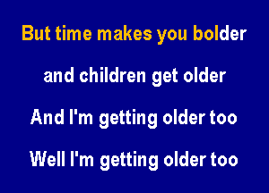 But time makes you bolder
and children get older

And I'm getting oldertoo

Well I'm getting older too