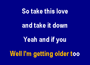 So take this love
and take it down

Yeah and if you

Well I'm getting older too