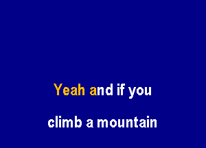 Yeah and if you

climb a mountain